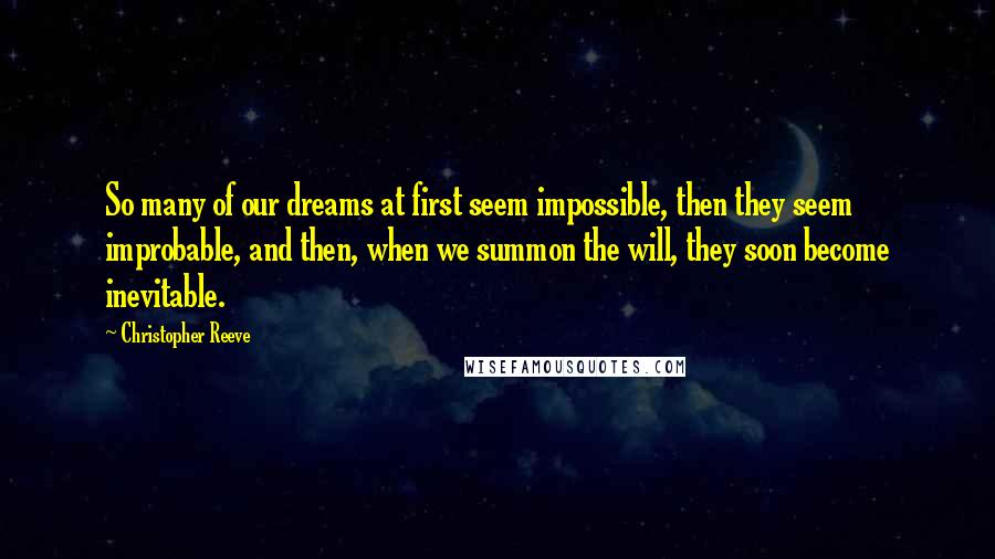 Christopher Reeve Quotes: So many of our dreams at first seem impossible, then they seem improbable, and then, when we summon the will, they soon become inevitable.