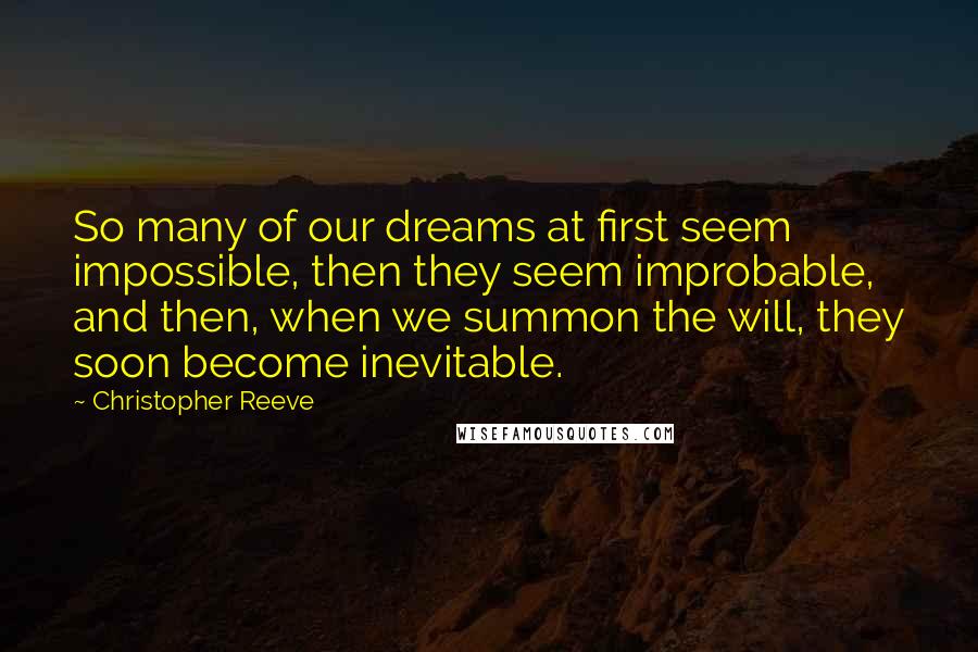 Christopher Reeve Quotes: So many of our dreams at first seem impossible, then they seem improbable, and then, when we summon the will, they soon become inevitable.