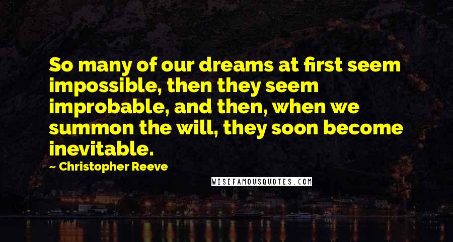 Christopher Reeve Quotes: So many of our dreams at first seem impossible, then they seem improbable, and then, when we summon the will, they soon become inevitable.