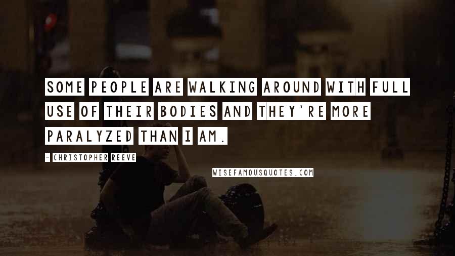 Christopher Reeve Quotes: Some people are walking around with full use of their bodies and they're more paralyzed than I am.