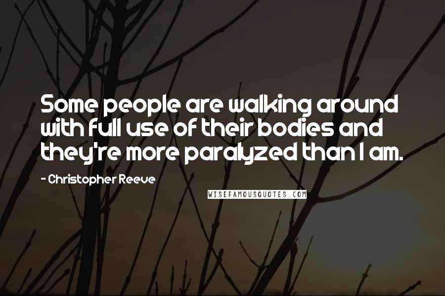 Christopher Reeve Quotes: Some people are walking around with full use of their bodies and they're more paralyzed than I am.