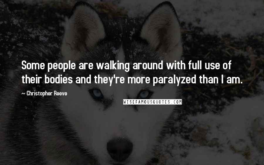 Christopher Reeve Quotes: Some people are walking around with full use of their bodies and they're more paralyzed than I am.