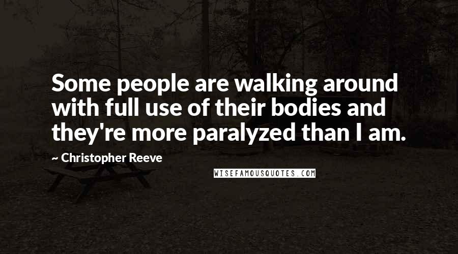 Christopher Reeve Quotes: Some people are walking around with full use of their bodies and they're more paralyzed than I am.