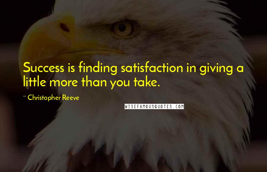 Christopher Reeve Quotes: Success is finding satisfaction in giving a little more than you take.