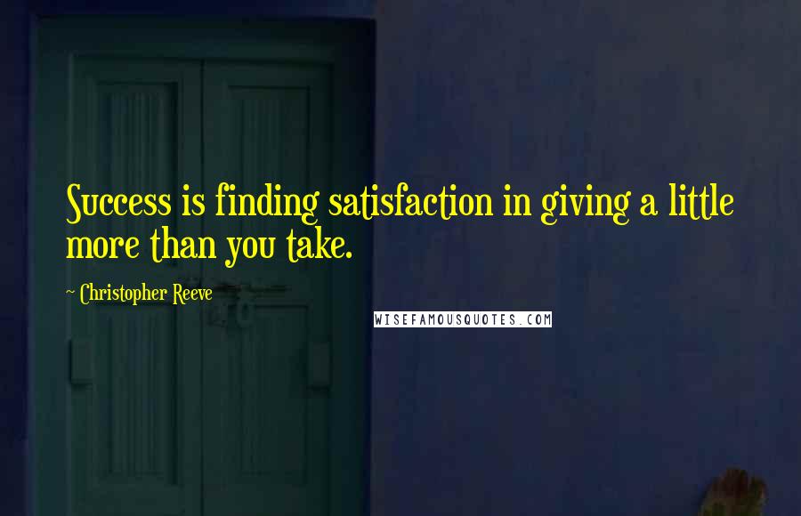 Christopher Reeve Quotes: Success is finding satisfaction in giving a little more than you take.