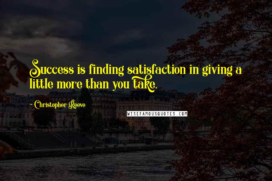 Christopher Reeve Quotes: Success is finding satisfaction in giving a little more than you take.