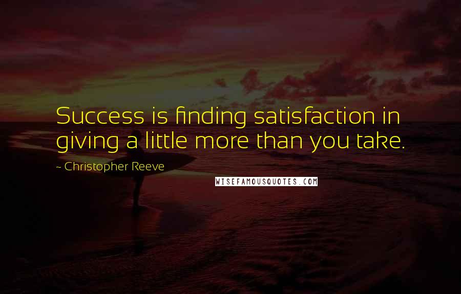 Christopher Reeve Quotes: Success is finding satisfaction in giving a little more than you take.