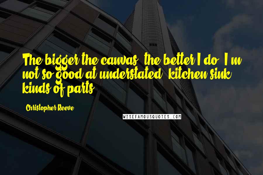 Christopher Reeve Quotes: The bigger the canvas, the better I do. I'm not so good at understated, kitchen-sink kinds of parts.