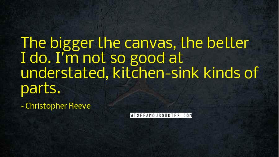 Christopher Reeve Quotes: The bigger the canvas, the better I do. I'm not so good at understated, kitchen-sink kinds of parts.