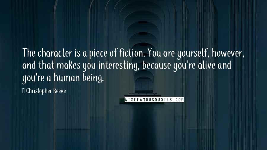 Christopher Reeve Quotes: The character is a piece of fiction. You are yourself, however, and that makes you interesting, because you're alive and you're a human being.