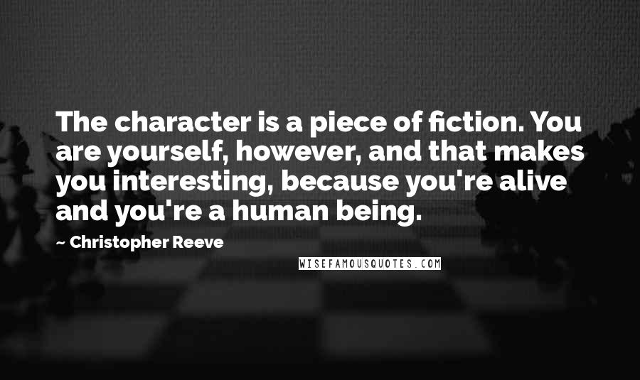 Christopher Reeve Quotes: The character is a piece of fiction. You are yourself, however, and that makes you interesting, because you're alive and you're a human being.