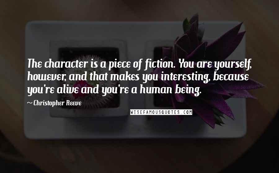 Christopher Reeve Quotes: The character is a piece of fiction. You are yourself, however, and that makes you interesting, because you're alive and you're a human being.