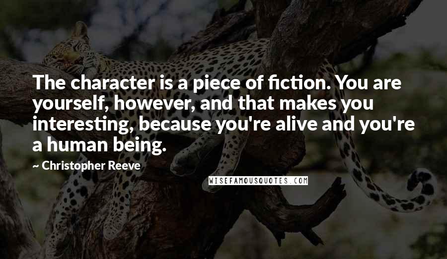 Christopher Reeve Quotes: The character is a piece of fiction. You are yourself, however, and that makes you interesting, because you're alive and you're a human being.