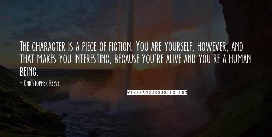 Christopher Reeve Quotes: The character is a piece of fiction. You are yourself, however, and that makes you interesting, because you're alive and you're a human being.