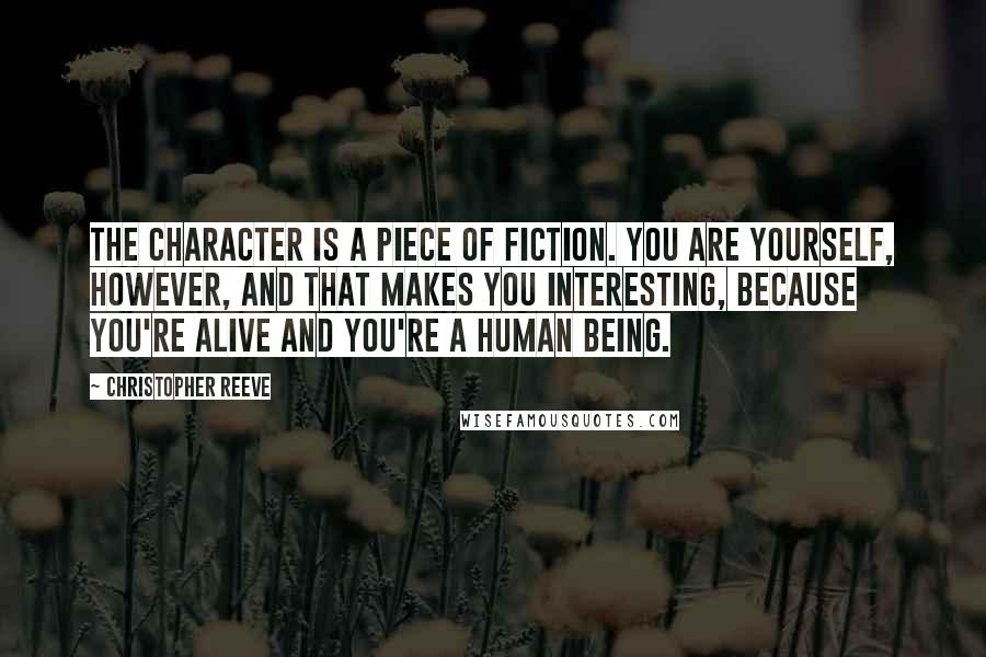 Christopher Reeve Quotes: The character is a piece of fiction. You are yourself, however, and that makes you interesting, because you're alive and you're a human being.