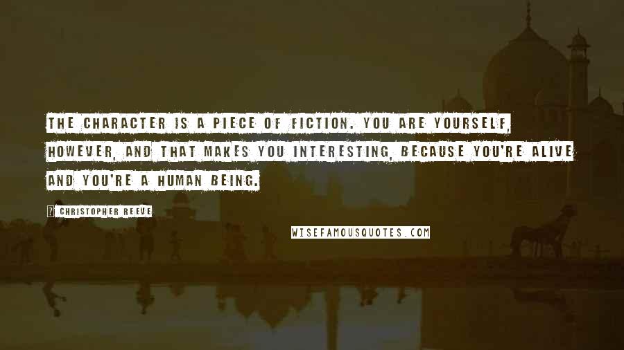 Christopher Reeve Quotes: The character is a piece of fiction. You are yourself, however, and that makes you interesting, because you're alive and you're a human being.