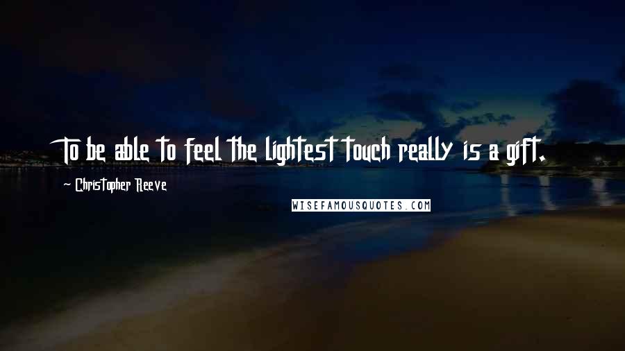 Christopher Reeve Quotes: To be able to feel the lightest touch really is a gift.