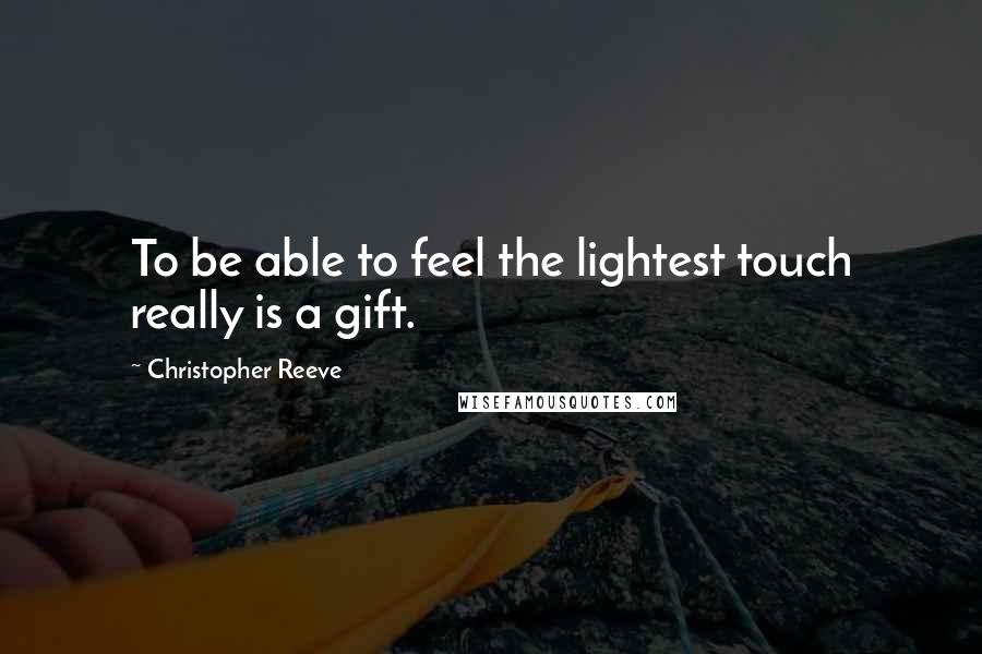 Christopher Reeve Quotes: To be able to feel the lightest touch really is a gift.