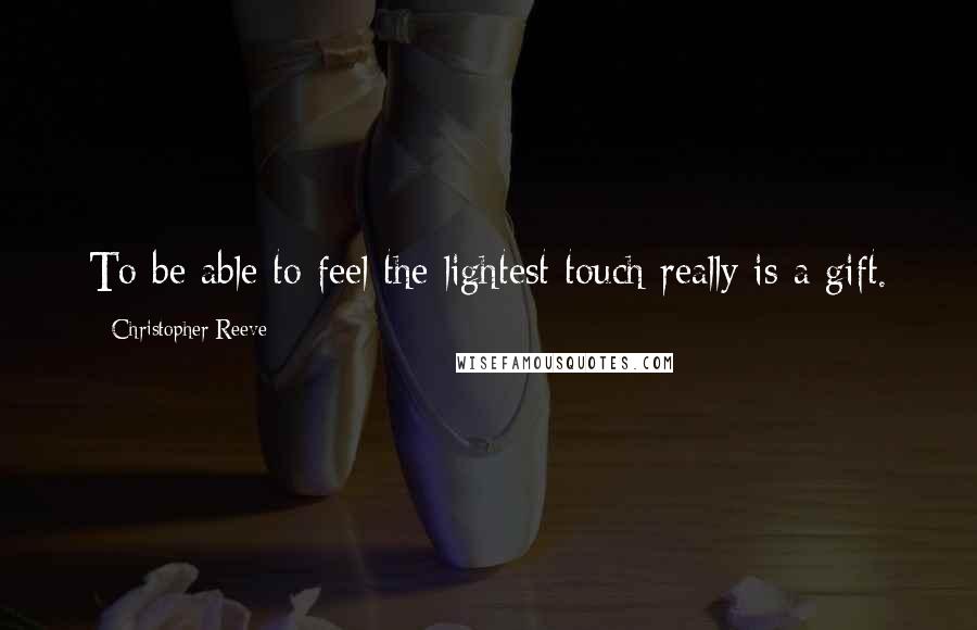 Christopher Reeve Quotes: To be able to feel the lightest touch really is a gift.