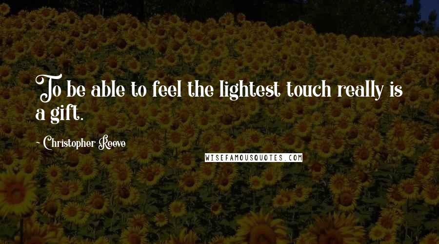 Christopher Reeve Quotes: To be able to feel the lightest touch really is a gift.