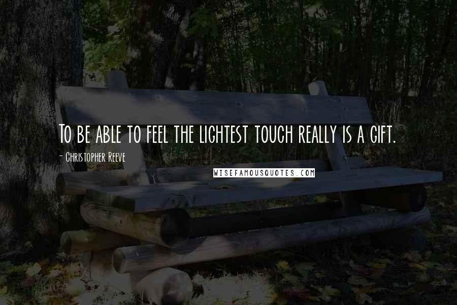 Christopher Reeve Quotes: To be able to feel the lightest touch really is a gift.