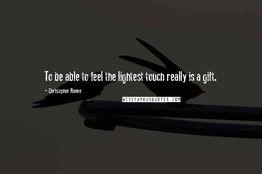 Christopher Reeve Quotes: To be able to feel the lightest touch really is a gift.