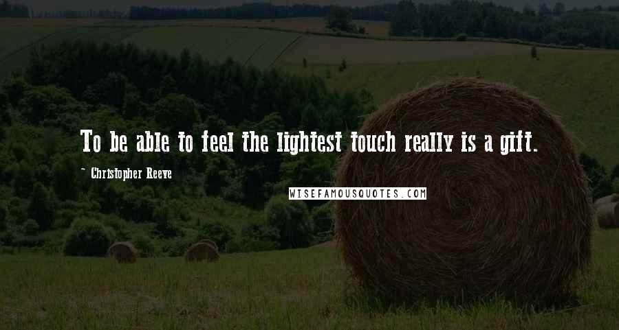 Christopher Reeve Quotes: To be able to feel the lightest touch really is a gift.