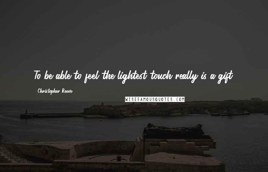 Christopher Reeve Quotes: To be able to feel the lightest touch really is a gift.