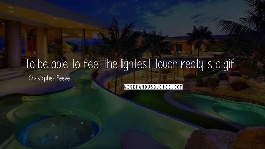 Christopher Reeve Quotes: To be able to feel the lightest touch really is a gift.