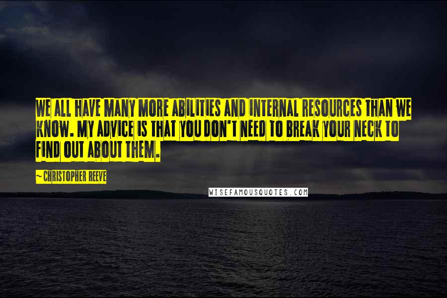 Christopher Reeve Quotes: We all have many more abilities and internal resources than we know. My advice is that you don't need to break your neck to find out about them.