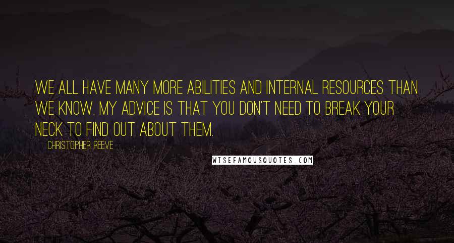 Christopher Reeve Quotes: We all have many more abilities and internal resources than we know. My advice is that you don't need to break your neck to find out about them.