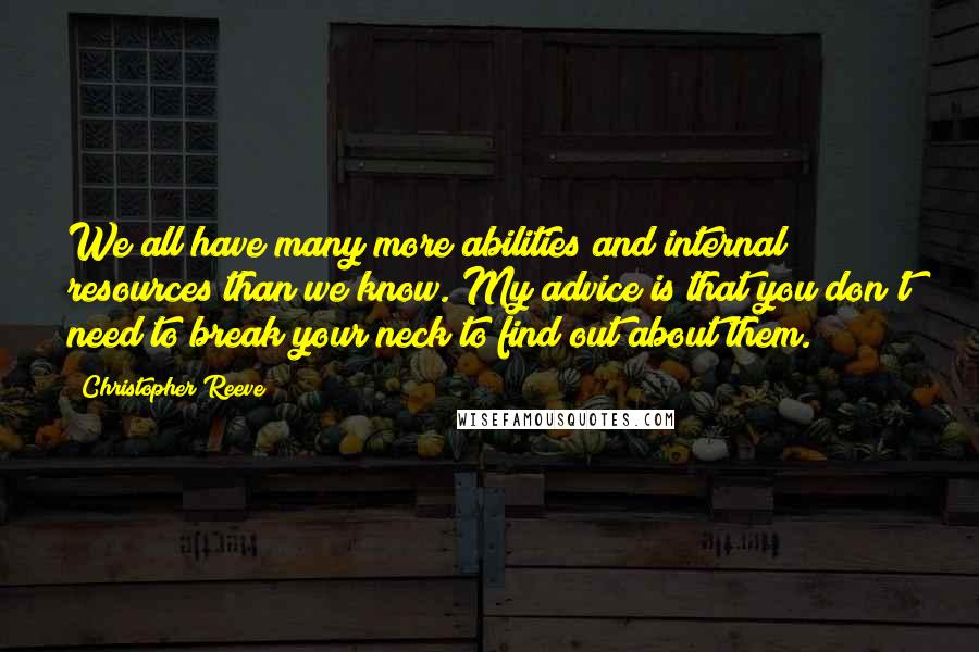 Christopher Reeve Quotes: We all have many more abilities and internal resources than we know. My advice is that you don't need to break your neck to find out about them.