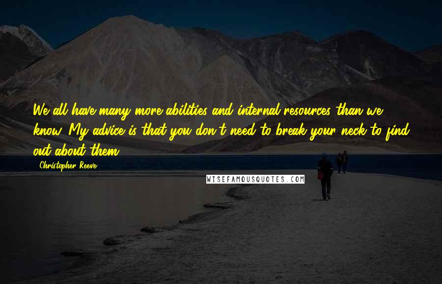 Christopher Reeve Quotes: We all have many more abilities and internal resources than we know. My advice is that you don't need to break your neck to find out about them.