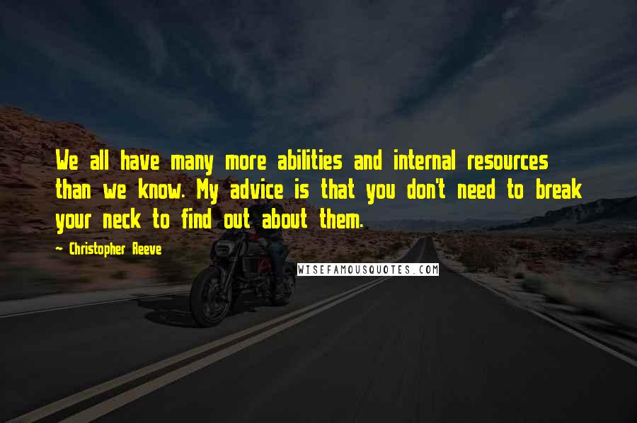 Christopher Reeve Quotes: We all have many more abilities and internal resources than we know. My advice is that you don't need to break your neck to find out about them.