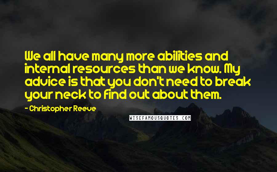 Christopher Reeve Quotes: We all have many more abilities and internal resources than we know. My advice is that you don't need to break your neck to find out about them.