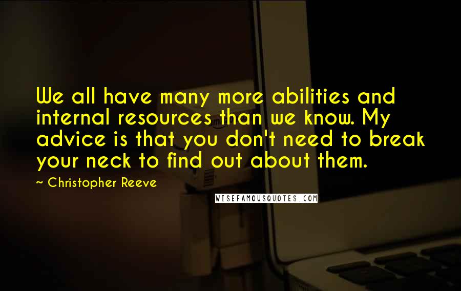 Christopher Reeve Quotes: We all have many more abilities and internal resources than we know. My advice is that you don't need to break your neck to find out about them.