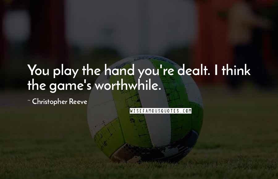 Christopher Reeve Quotes: You play the hand you're dealt. I think the game's worthwhile.