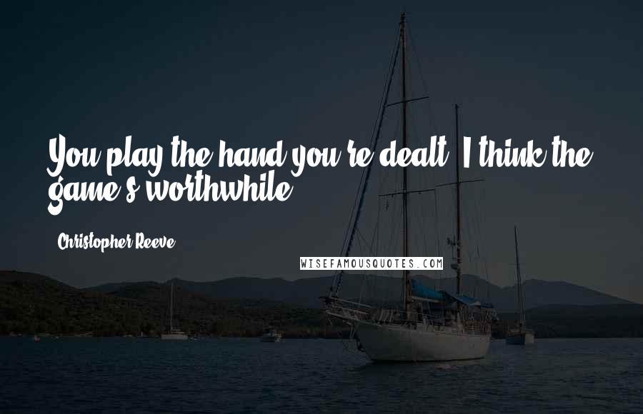 Christopher Reeve Quotes: You play the hand you're dealt. I think the game's worthwhile.