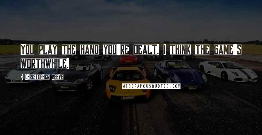 Christopher Reeve Quotes: You play the hand you're dealt. I think the game's worthwhile.