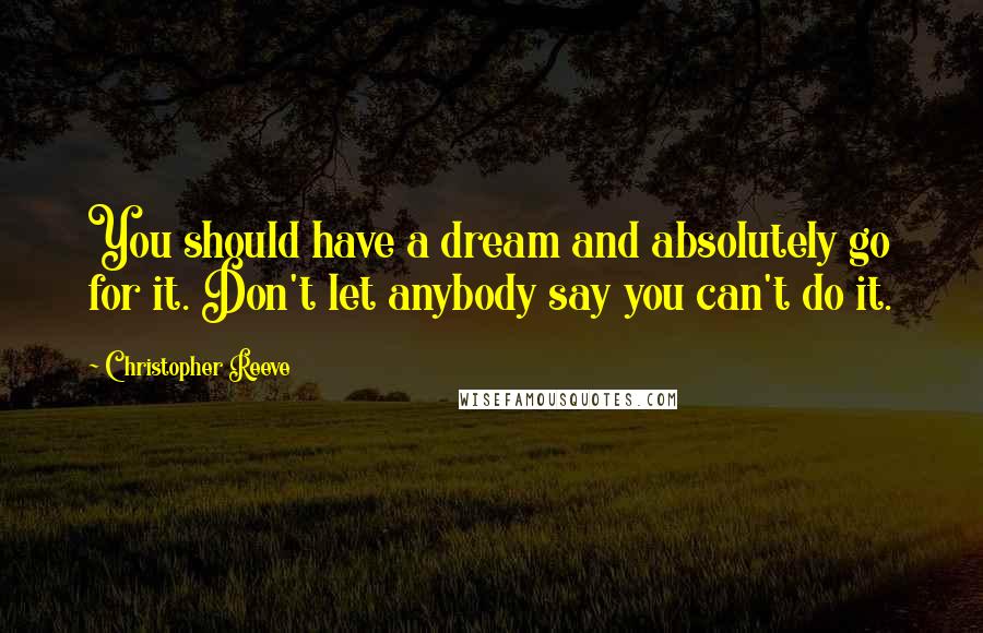 Christopher Reeve Quotes: You should have a dream and absolutely go for it. Don't let anybody say you can't do it.