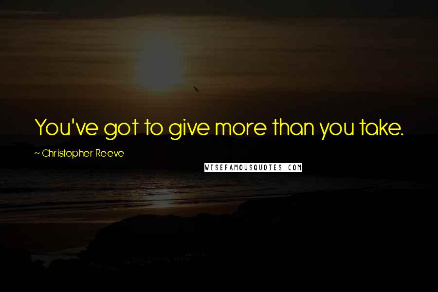 Christopher Reeve Quotes: You've got to give more than you take.