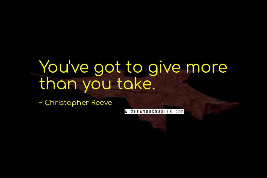 Christopher Reeve Quotes: You've got to give more than you take.