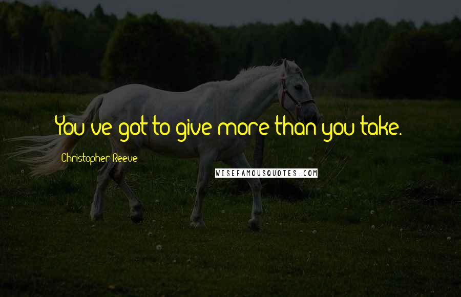 Christopher Reeve Quotes: You've got to give more than you take.