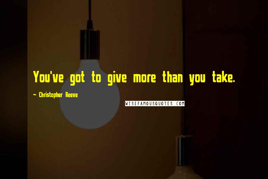 Christopher Reeve Quotes: You've got to give more than you take.