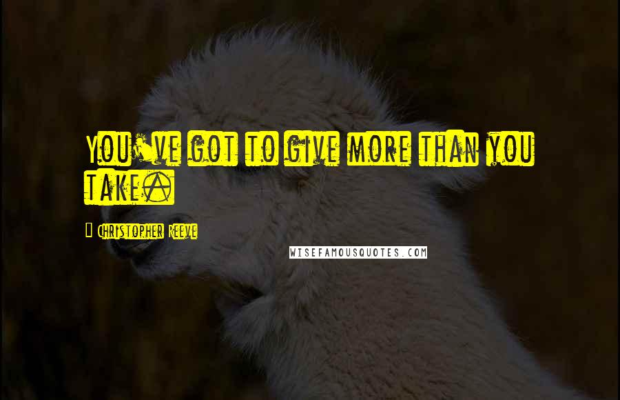 Christopher Reeve Quotes: You've got to give more than you take.