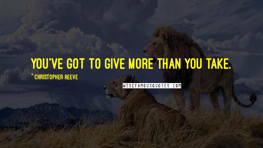 Christopher Reeve Quotes: You've got to give more than you take.