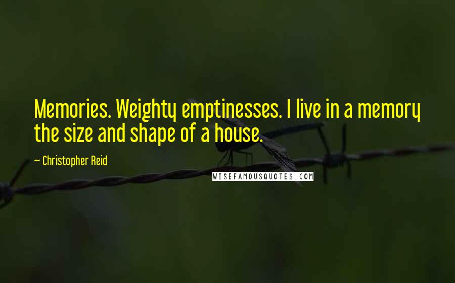 Christopher Reid Quotes: Memories. Weighty emptinesses. I live in a memory the size and shape of a house.