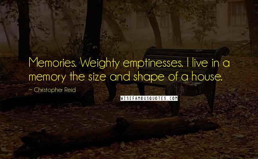 Christopher Reid Quotes: Memories. Weighty emptinesses. I live in a memory the size and shape of a house.