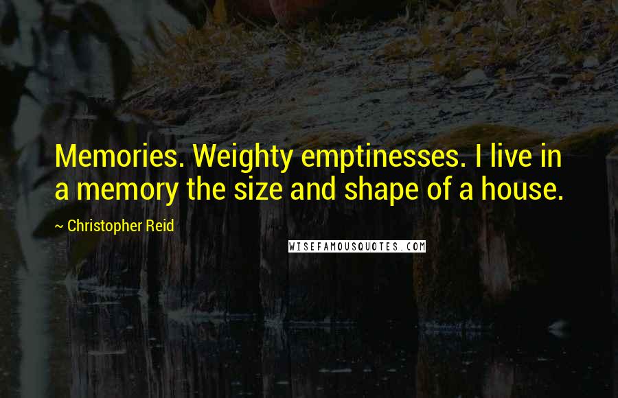 Christopher Reid Quotes: Memories. Weighty emptinesses. I live in a memory the size and shape of a house.