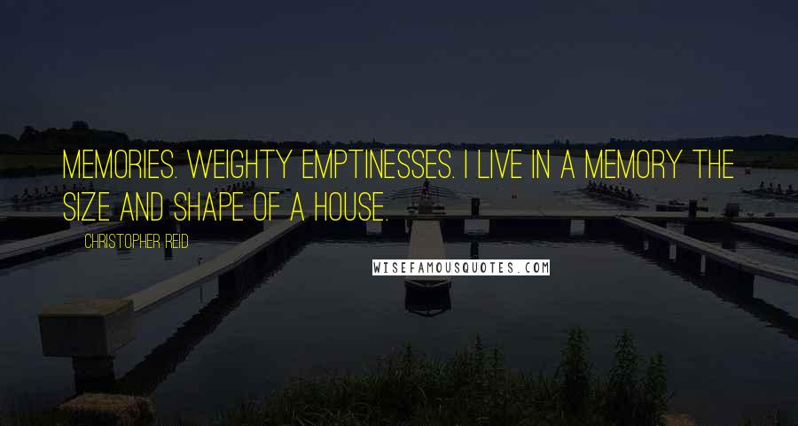 Christopher Reid Quotes: Memories. Weighty emptinesses. I live in a memory the size and shape of a house.